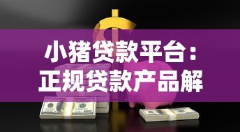 小猪贷款平台:正规贷款产品解析及快速放款攻略 小猪贷款平台:正规贷款产品解析及快速放款攻略