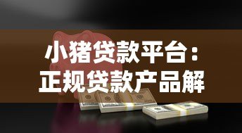 小猪贷款平台:正规贷款产品解析及快速放款攻略 小猪贷款平台:正规贷款产品解析及快速放款攻略
