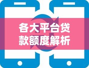 各大平台贷款额度解析:从银行到互联网平台能借多少钱? 各大平台贷款额度解析:从银行到互联网平台能借多少钱?