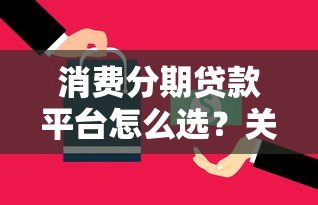 消费分期贷款平台怎么选？关键技巧与避坑指南