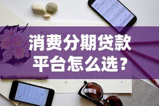 消费分期贷款平台怎么选？关键技巧与避坑指南