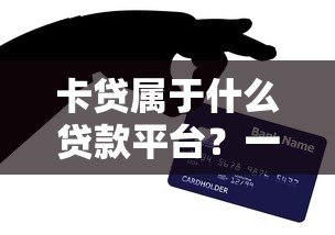 卡贷属于什么贷款平台?一文解析信用卡贷款类型及平台选择 卡贷属于什么贷款平台?一文解析信用卡贷款类型及平台选择