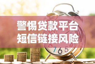 警惕贷款平台短信链接风险：安全借贷必看指南