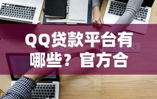 QQ贷款平台有哪些?官方合作渠道及申请流程解析 QQ贷款平台有哪些?官方合作渠道及申请流程解析