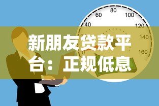 新朋友贷款平台：正规低息借款渠道推荐及申请攻略