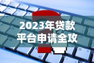 2023年贷款平台申请全攻略：5个避坑技巧与实战流程
