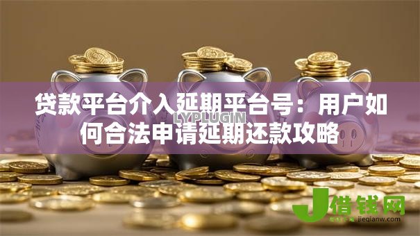 贷款平台介入延期平台号：用户如何合法申请延期还款攻略