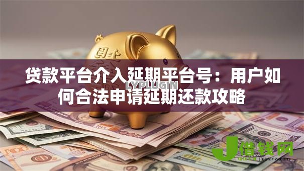 贷款平台介入延期平台号：用户如何合法申请延期还款攻略