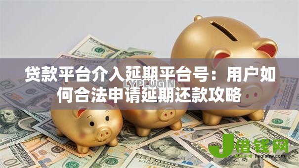 贷款平台介入延期平台号：用户如何合法申请延期还款攻略