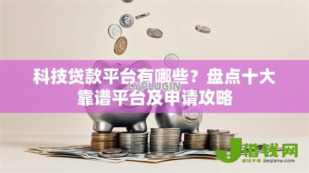 科技贷款平台有哪些？盘点十大靠谱平台及申请攻略