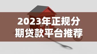 2023年正规分期贷款平台推荐：这些平台安全又靠谱