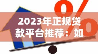 2023年正规贷款平台推荐：如何选择靠谱且低利率的借贷渠道？