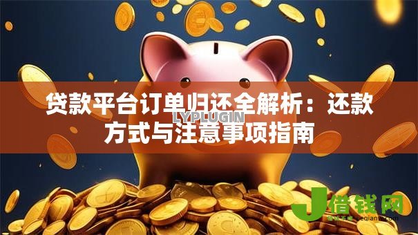 贷款平台订单归还全解析:还款方式与注意事项指南 贷款平台订单归还全解析:还款方式与注意事项指南