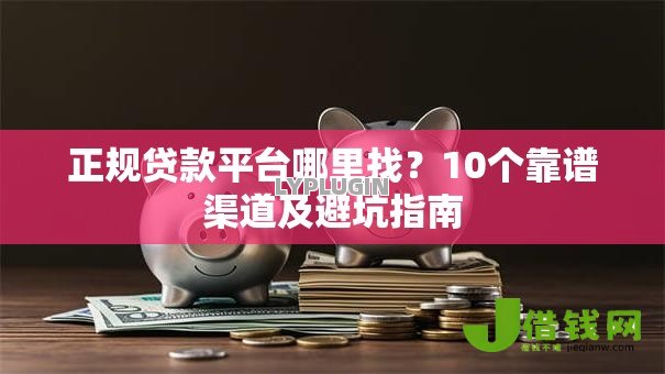 正规贷款平台哪里找？10个靠谱渠道及避坑指南