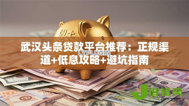 武汉头条贷款平台推荐:正规渠道+低息攻略+避坑指南 武汉头条贷款平台推荐:正规渠道+低息攻略+避坑指南