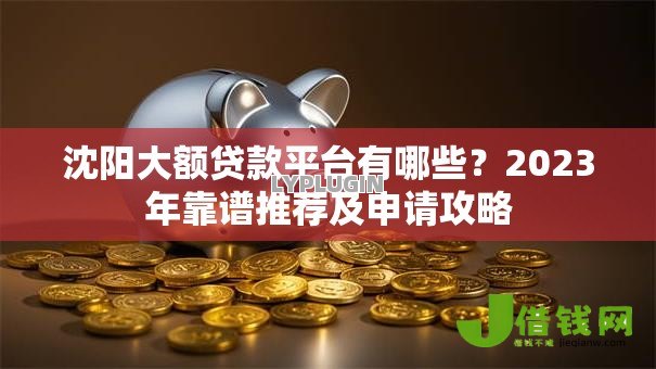沈阳大额贷款平台有哪些？2023年靠谱推荐及申请攻略