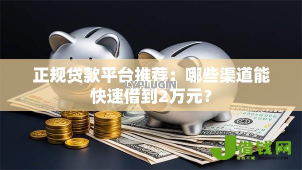 正规贷款平台推荐:哪些渠道能快速借到2万元? 正规贷款平台推荐:哪些渠道能快速借到2万元?