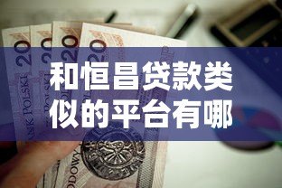 和恒昌贷款类似的平台有哪些？这10家靠谱选择值得了解