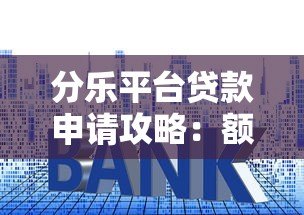 分乐平台贷款申请攻略:额度、利率、条件全解析 分乐平台贷款申请攻略:额度、利率、条件全解析