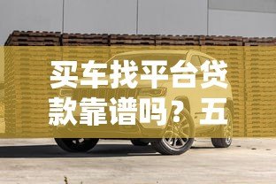 买车找平台贷款靠谱吗？五大优缺点与避坑指南