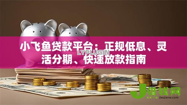 小飞鱼贷款平台：正规低息、灵活分期、快速放款指南