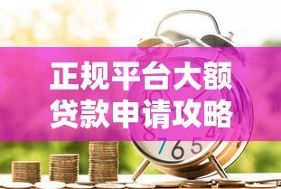 正规平台大额贷款申请攻略:安全高额度借款渠道推荐 正规平台大额贷款申请攻略:安全高额度借款渠道推荐
