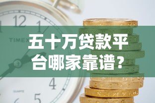 五十万贷款平台哪家靠谱?正规渠道及注意事项解析 五十万贷款平台哪家靠谱?正规渠道及注意事项解析