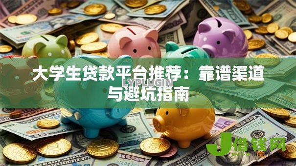 大学生贷款平台推荐：靠谱渠道与避坑指南