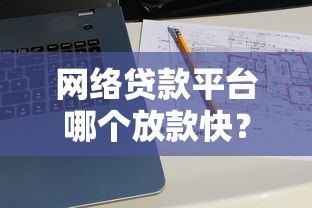 网络贷款平台哪个放款快?2023年最快放款平台推荐 网络贷款平台哪个放款快?2023年最快放款平台推荐