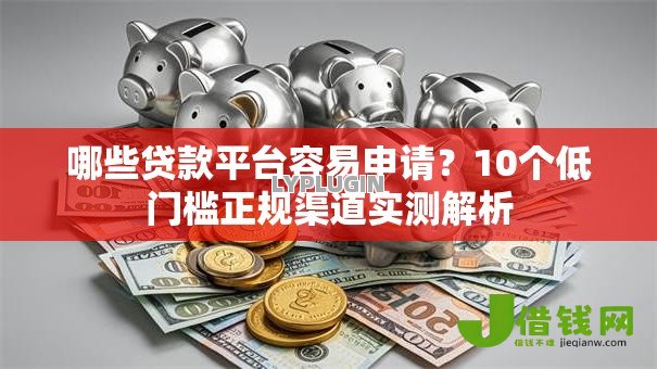哪些贷款平台容易申请？10个低门槛正规渠道实测解析
