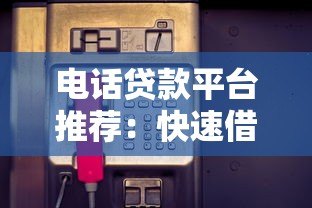 电话贷款平台推荐:快速借款的靠谱选择与避坑指南 电话贷款平台推荐:快速借款的靠谱选择与避坑指南