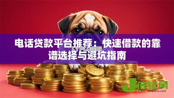 电话贷款平台推荐:快速借款的靠谱选择与避坑指南 电话贷款平台推荐:快速借款的靠谱选择与避坑指南