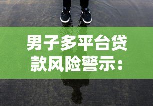 男子多平台贷款风险警示:拆东墙补西墙背后的隐患 男子多平台贷款风险警示:拆东墙补西墙背后的隐患