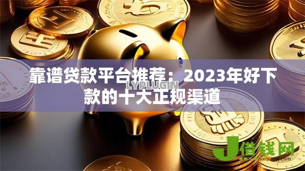 靠谱贷款平台推荐：2023年好下款的十大正规渠道