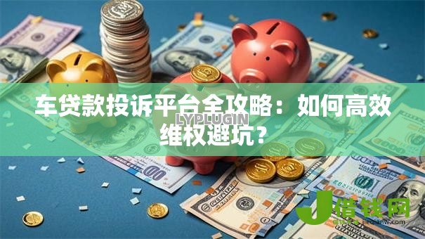车贷款投诉平台全攻略：如何高效维权避坑？