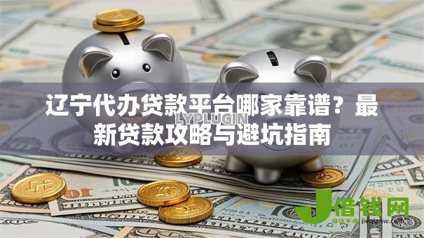辽宁代办贷款平台哪家靠谱?最新贷款攻略与避坑指南 辽宁代办贷款平台哪家靠谱?最新贷款攻略与避坑指南