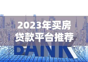 2023年买房贷款平台推荐：哪个平台更靠谱？