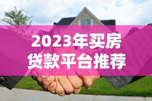 2023年买房贷款平台推荐：哪个平台更靠谱？