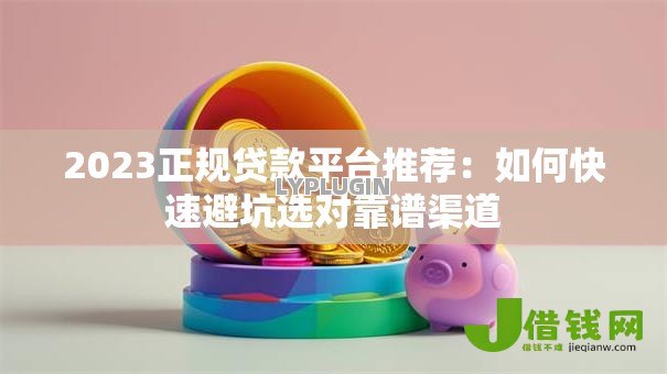 2023正规贷款平台推荐：如何快速避坑选对靠谱渠道