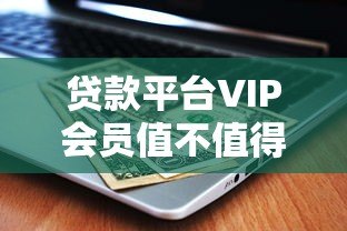 贷款平台VIP会员值不值得买？这5点帮你避坑省钱！