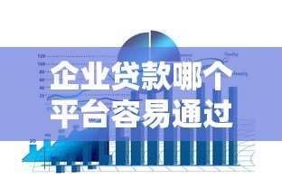 企业贷款哪个平台容易通过?10大正规渠道申请攻略 企业贷款哪个平台容易通过?10大正规渠道申请攻略