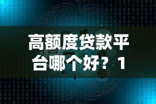 高额度贷款平台哪个好？10大正规渠道真实测评