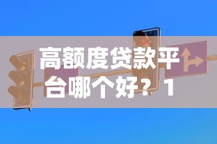 高额度贷款平台哪个好？10大正规渠道真实测评