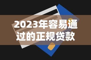 2023年容易通过的正规贷款平台推荐及申请技巧 2023年容易通过的正规贷款平台推荐及申请技巧