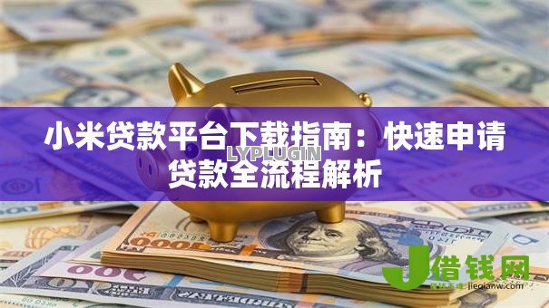 小米贷款平台下载指南：快速申请贷款全流程解析