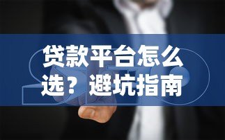 贷款平台怎么选？避坑指南与实用技巧
