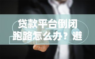 贷款平台倒闭跑路怎么办？避坑指南与应对策略