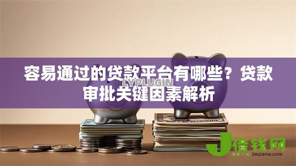 容易通过的贷款平台有哪些？贷款审批关键因素解析