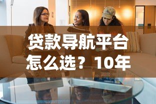 贷款导航平台怎么选?10年从业者教你避坑指南 贷款导航平台怎么选?10年从业者教你避坑指南