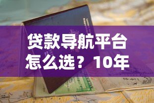贷款导航平台怎么选?10年从业者教你避坑指南 贷款导航平台怎么选?10年从业者教你避坑指南